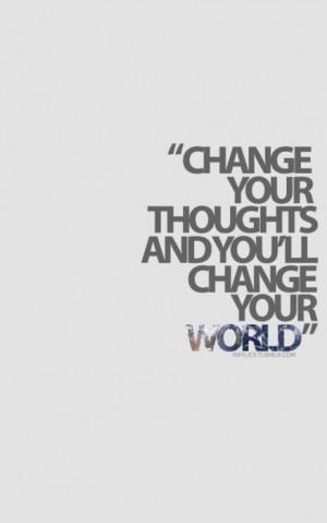 want to change your world the first step is to change your thoughts ...