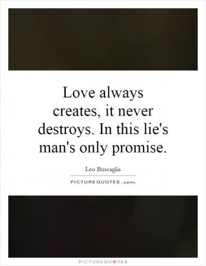 Love always creates, it never destroys. In this lie's man's only ...