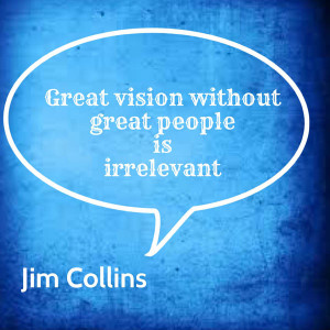 Great vision without great people is irrelevant - Jim Collins