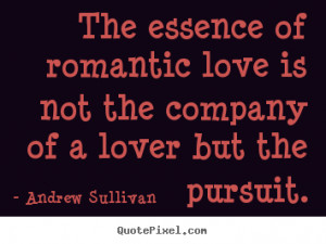 Quote about love - The essence of romantic love is not the company of ...