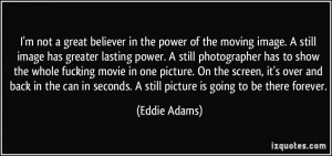 not a great believer in the power of the moving image. A still ...