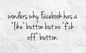 wonders why facebook has a like button but no f ck off button