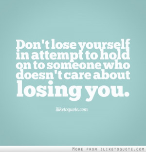 Don't lose yourself in attempt to hold on to someone who doesn't care ...