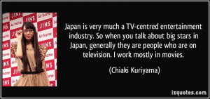 Japan is very much a TV-centred entertainment industry. So when you ...