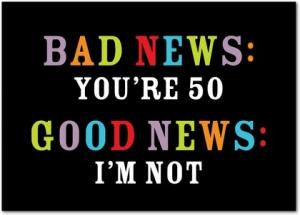 Bad news: You're 50Good news: I'm not