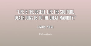 Life is the desert, life the solitude, death joins us to the great ...