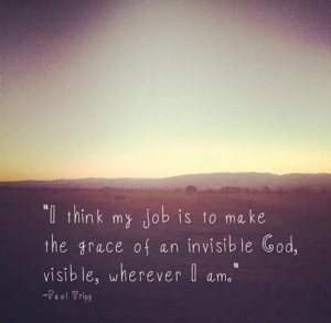 grace of an invisible God, visible, wherever I am. -Paul Tripp #quotes ...