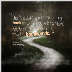 waste your time looking back on what you've lost. Move on, for life ...