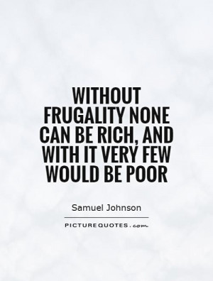 Without frugality none can be rich, and with it very few would be poor ...