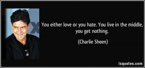 ... or you hate. You live in the middle, you get nothing. - Charlie Sheen