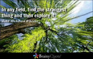 ... find the strangest thing and then explore it. - John Archibald Wheeler