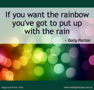 If you want the rainbow you’ve got to put up with the rain.