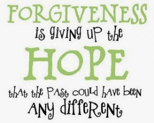 Forgiveness is giving up the Hope that the past could have been any ...