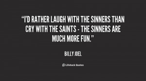 ... sinners than cry with the saints - the sinners are much more fun