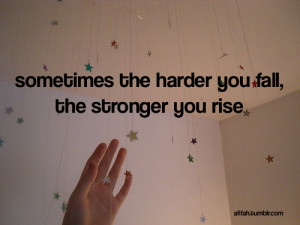 Sometimes the harder you fall, the stronger you rise.