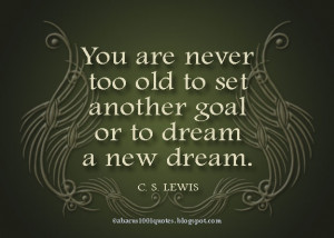 ... never too old to set another goal or to dream a new dream c s lewis