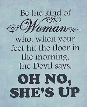 ... feet hit the floor in the morning the Devil says, Oh no she’s up