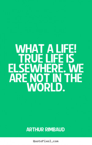 Life quotes - What a life! true life is elsewhere. we are not in the ...