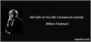 Hell hath no fury like a bureaucrat scorned. - Milton Friedman