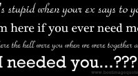ex says to you 'I'm here if you ever need me.' Where the hell were you ...