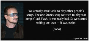 ... really bad. So we started writing our own — it was easier. - Bono