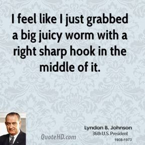 Lyndon B. Johnson - I feel like I just grabbed a big juicy worm with a ...
