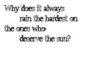 Why does it always rain hardest on the ones who deserve the Sun?