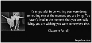 ... living, you are wishing you were somewhere else. - Suzanne Farrell