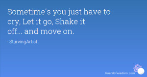 Sometime's you just have to cry, Let it go, Shake it off... and move ...
