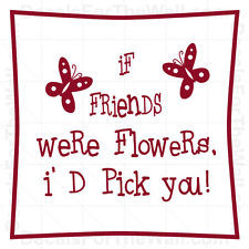 If friends were flowers, I’d pick you.