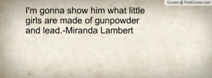 ... him what little girls are made of gunpowder and lead.-Miranda Lambert