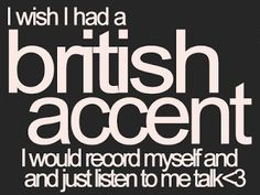 wish I had a British accent. I would record myself and and just ...