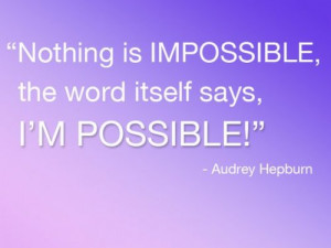 Nothings impossible, the word itself says, I'm possible!