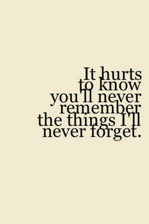 It hurts to know you will never remember