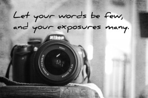 Let your words be few, and your exposures many.