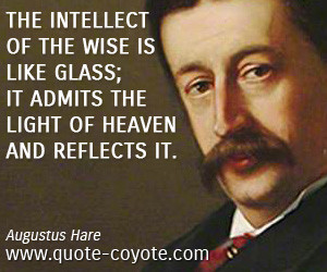 The intellect of the wise is like glass; it admits the light of heaven ...