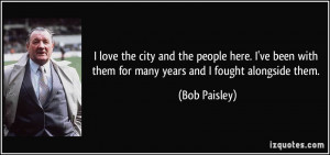 ... with them for many years and I fought alongside them. - Bob Paisley
