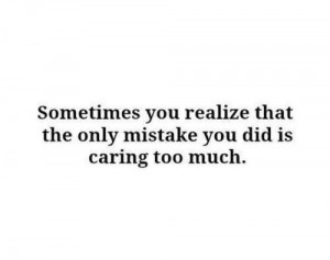 Sometimes you realize that the only mistake you did is caring too much