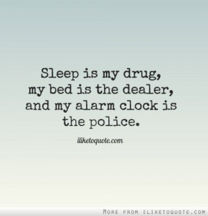 Sleep is my drug, my bed is the dealer, and my alarm clock is the ...