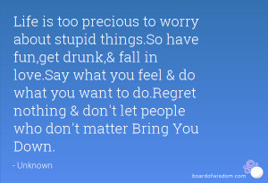 have fun,get drunk,& fall in love.Say what you feel & do what you want ...