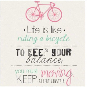 ... . To keep your balance you must keep moving. - Albert Einstein
