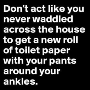 Don't act like you never waddled across the house to get a new roll of ...