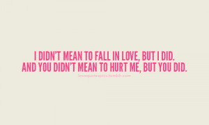 ... fall in love, but i did. and you didn’t mean to hurt me, but you did