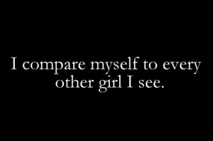compare myself to every other girl i see.