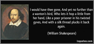 would have thee gone, And yet no further than a wanton's bird, Who ...