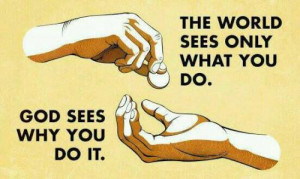 THE WORLD SEES ONLY WHAT YOU DO. GOD SEES WHY YOU DO IT..