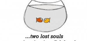 Friendship is, two lost souls swimming in a fish bowl.