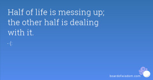 Half of life is messing up; the other half is dealing with it.
