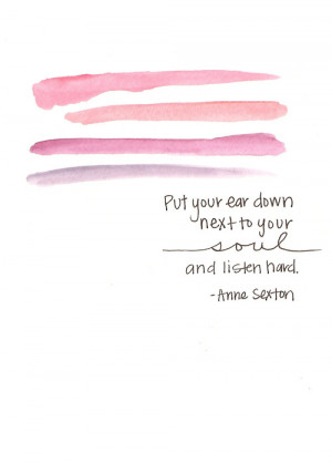 Put your ear down close to your soul and listen hard.