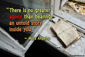 ... agony than bearing an untold story inside you.” ~ Maya Angelou